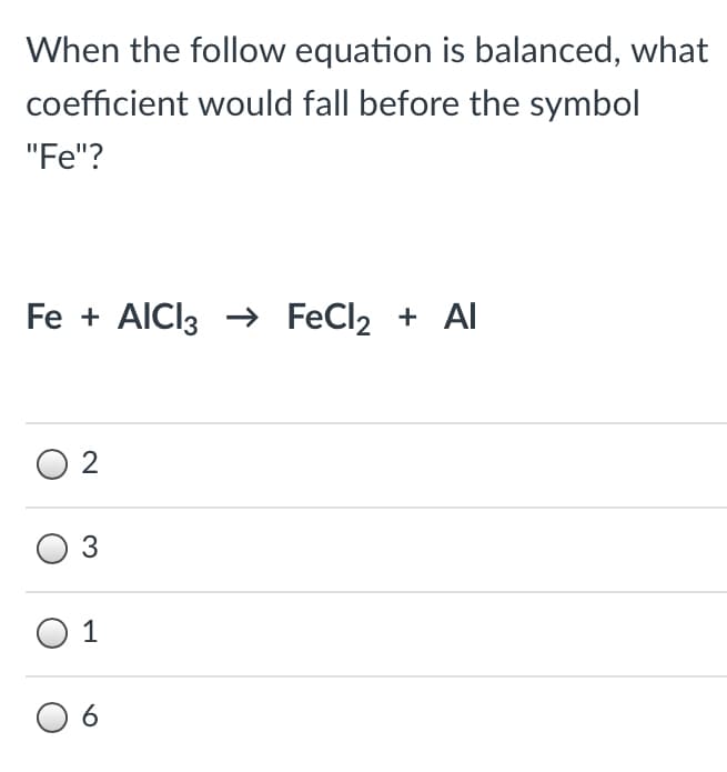 When the follow equation is balanced, what
coefficient would fall before the symbol
"Fe"?
Fe + AICI3 → FeCl2 + Al
O 2
3
6
