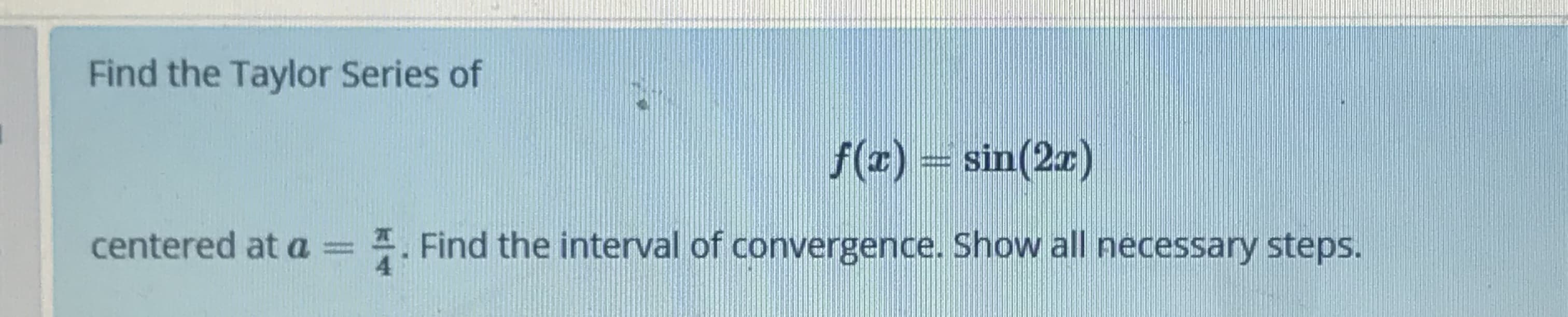 Find the Taylor Series of
f(z) = sin(2r)
centered at a =
1. Find the interval of convergence. Show all necessary steps.
