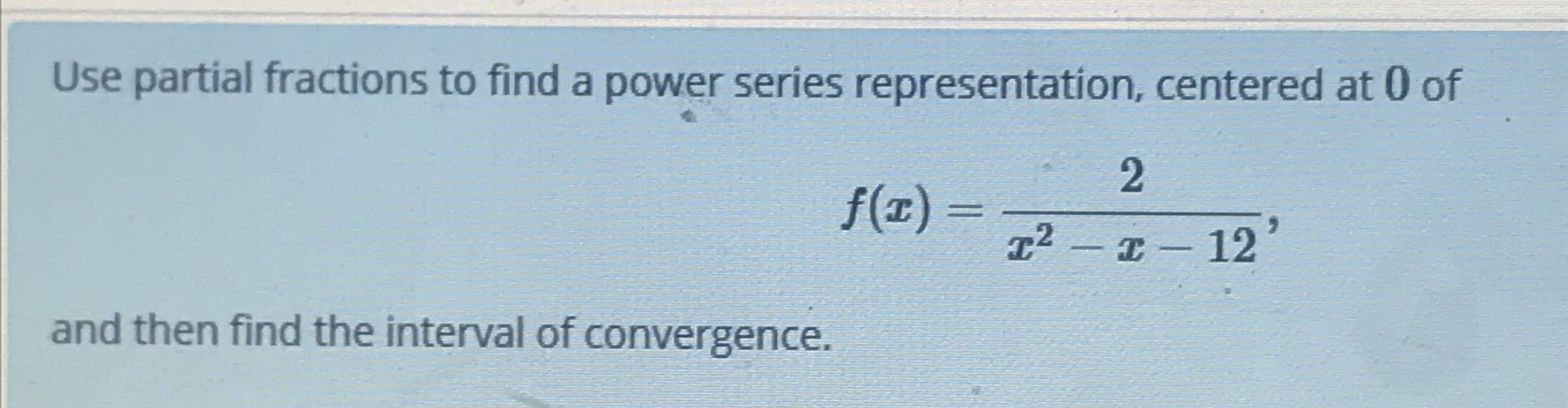 Use partial fractions to find a power series representation, centered at 0 of
f(1) =
12 - I- 12
and then find the interval of convergence,
