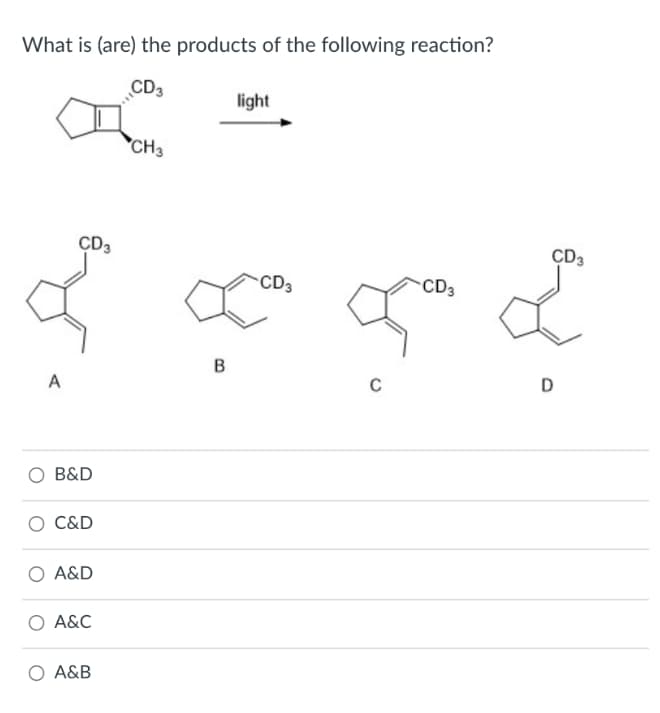 What is (are) the products of the following reaction?
CD3
light
CH3
CD3
CD3
CD3
CD3
B
A
D
B&D
C&D
O A&D
O A&C
O A&B
