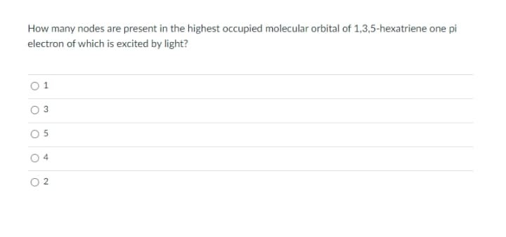 How many nodes are present in the highest occupied molecular orbital of 1,3,5-hexatriene one pi
electron of which is excited by light?
O 1
O 5
