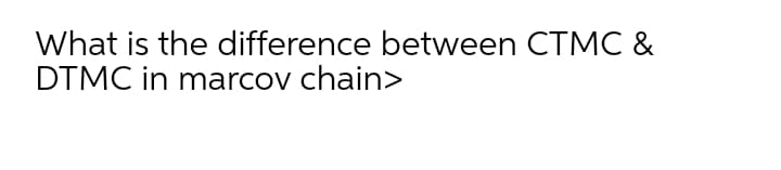 What is the difference between CTMC &
DTMC in marcov chain>

