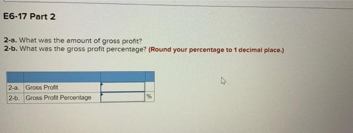 E6-17 Part 2
2-a. What was the amount of gross profit?
2-b. What was the gross profit percentage? (Round your percentage to 1 decimal place.)
2-a. Gross Profit
2-b. Gross Profit Percentage
