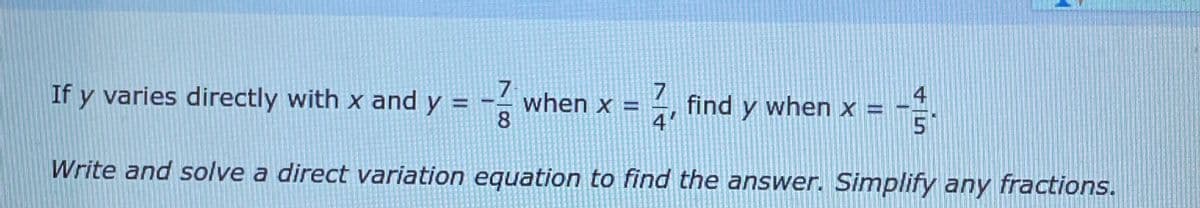 If y varies directly with x and y =
when x =
8.
7
find y when x = -
4'
5
Write and solve a direct variation equation to find the answer. Simplify any fractions.
