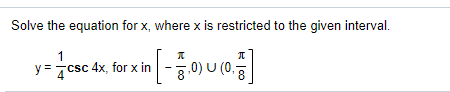 Solve the equation for x, where x is restricted to the given interval.
y= 7csc 4x, for x in
.0) U (0,3
8
