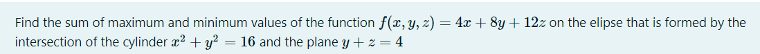 Find the sum of maximum and minimum values of the function f(x, y, z) = 4x + 8y + 12z on the elipse that is formed by the
intersection of the cylinder x2 + y²
16 and the plane y + z = 4
