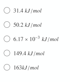 O 31.4 kJ /mol
O 50.2 kJ /mol
O 6.17 x 10-3 kJ /mol
O 149.4 kJ /mol
O 163KJ/mol
