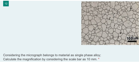 12
Considering the micrograph belongs to material as single phase alloy:
Calculate the magnification by considering the scale bar as 10 mm.
100μm