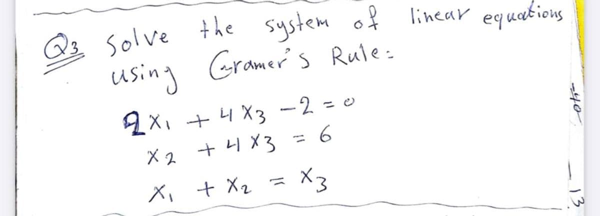 Solve the system of linear
using Gramer's Rule:
equaetions
2X1 + 4 X3 -2 = e
X 2
+ 4 X3 = 6
%3D
X, t Xz
= X3
-40
-13
