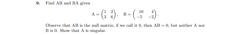 9.
Find AB and BA given
A- G ). -()
10
В -
Observe that AB is the null matrix; if we call it 0, then AB = 0, but neither A nor
B is 0. Show that A is singular.
