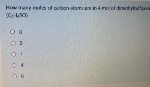 How many moles of carbon atoms are in 4 mol of dimethylsulfoxide
(C2HGSO)
O 8
O 2
O 1
O 4
