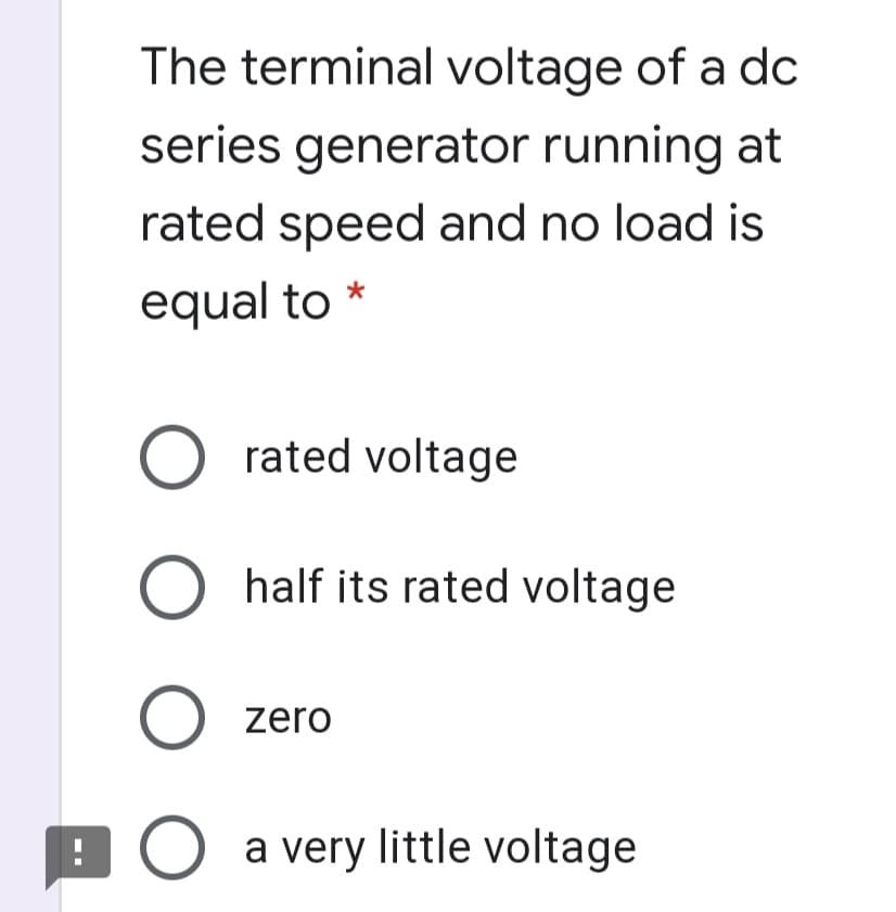 The terminal voltage of a dc
series generator running at
rated speed and no load is
equal to *
rated voltage
half its rated voltage
O zero
O a very little voltage
