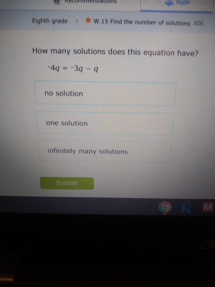 Math
Eighth grade > *w.15 Find the number of solutions XDE
How many solutions does this equation have?
-4q = -39-
no solution
one solution
infinitely many solutions
Submit
R M
