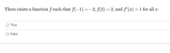 There exists a function f such that f(-1) = -2, f(3) = 2, and f'(x) > 1 for all a.
O True
False
