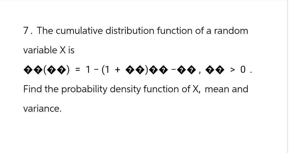 7. The cumulative distribution function of a random
variable X is
=
-
1 − (1 + ��)�♦ −��, �♦ > 0.
Find the probability density function of X, mean and
variance.
