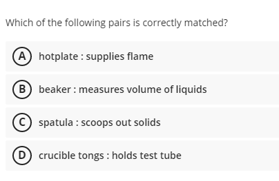 Which of the following pairs is correctly matched?
(A hotplate : supplies flame
B beaker : measures volume of liquids
spatula : scoops out solids
D crucible tongs : holds test tube

