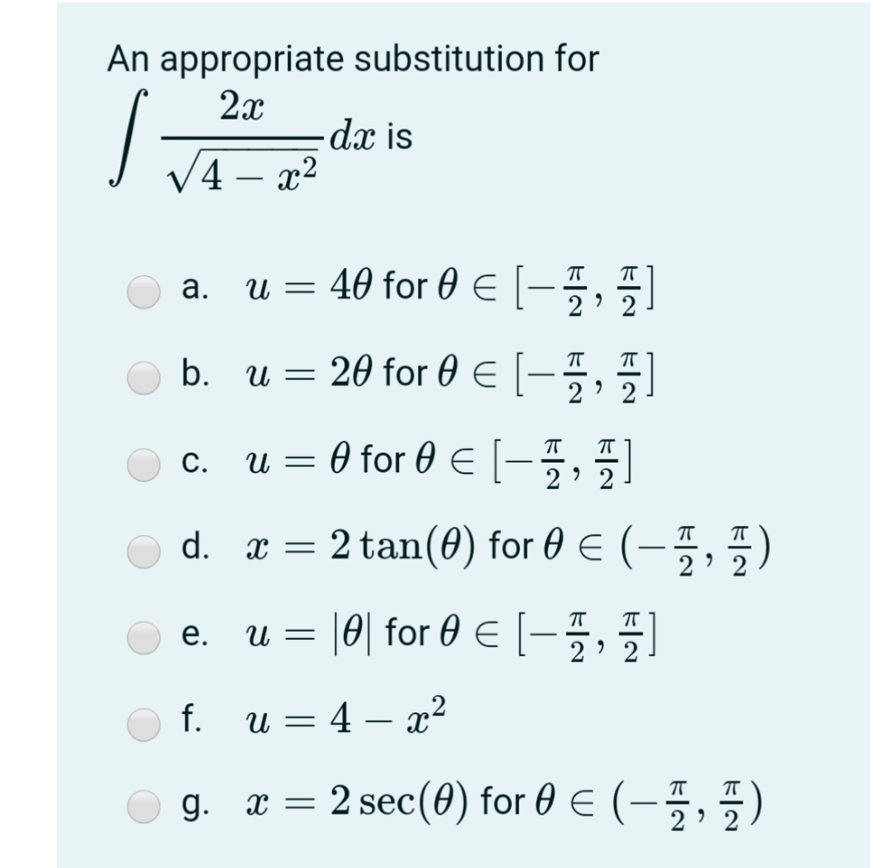 An appropriate substitution for
2x
-dx is
– x2
V4
-
u = 40 for 0 € [–5,)
а.
2
b.
u = 20 for 0 E [–5,)
-
u = 0 for 0 E [–5,)
С.
2' 2
d.
x = 2 tan(0) for 0 E(-5,5)
.
2' 2
u = |0| for 0 € [-,
е.
2 ' 2
f.
u = 4 – x2
-
g. x = 2 sec(0) for 0 E
(-5,5)
|
2 ' 2
