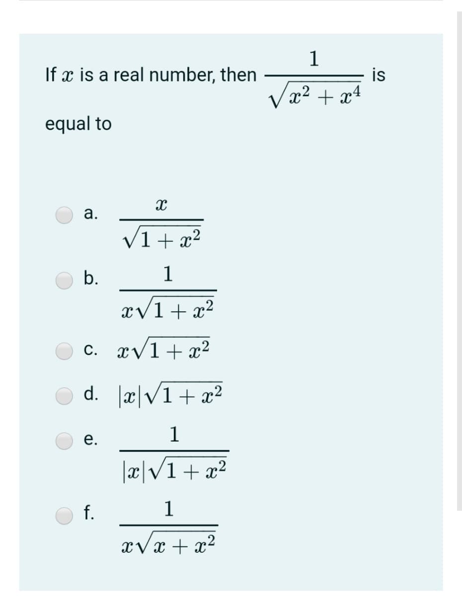 1
If x is a real number, then
is
x² + x4
equal to
а.
V1+ x²
b.
1
æ/1+x²
c. xV1+ x²
С.
d. x|V1 + x²
1
е.
xV1+ x?
f.
1
xVx + x2
