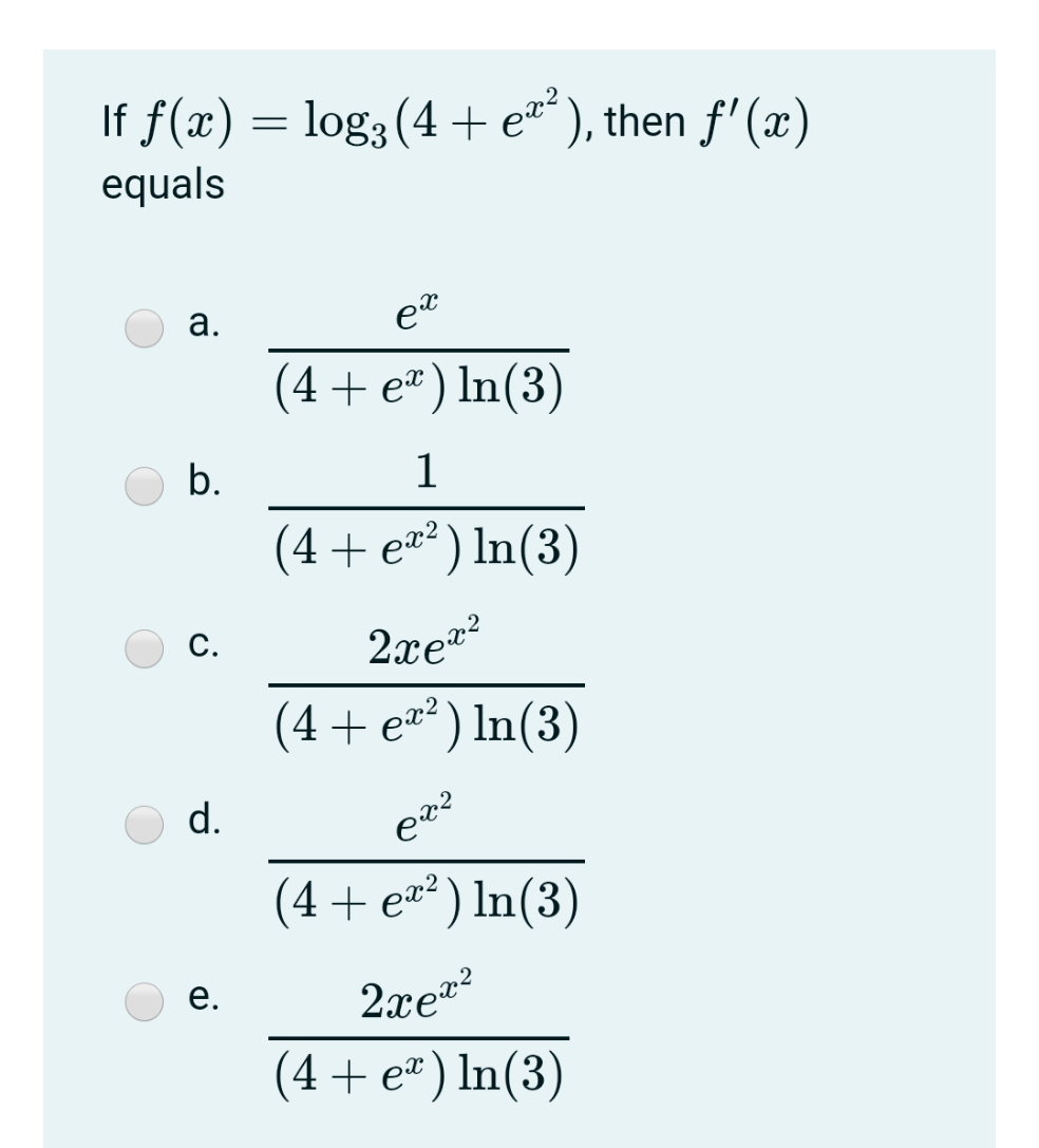 If f(x) = log3 (4 + e²
equals
*), then f'(x)
а.
(4+ e²) ln(3)
b.
1
(4 + e** ) In(3)
С.
2xez?
(4+ e* ) In(3)
d.
(4 + ez² ) ln(3)
е.
2xe?
(4+ e") ln(3)
