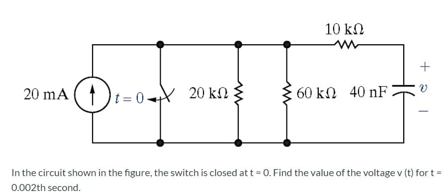10 kN
+
20 mA
1)t= 0Y 20 kn
60 kn 40 nF
In the circuit shown in the figure, the switch is closed at t = O. Find the value of the voltage v (t) for t =
0.002th second.
