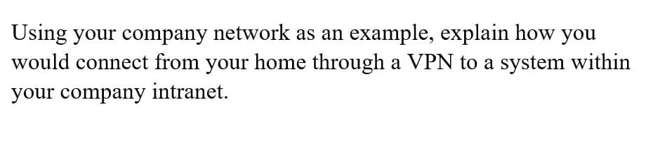 Using your company network as an example, explain how you
would connect from your home through a VPN to a system within
your company intranet.
