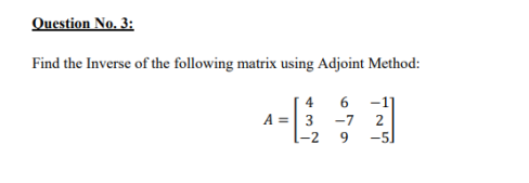 Question No.3:
Find the Inverse of the following matrix using Adjoint Method:
4
6 -1]
A =
3
-7
2
[-2
-5

