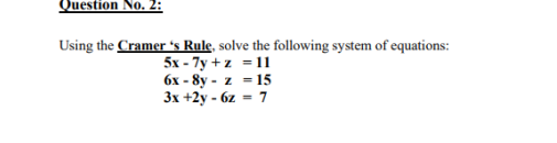 Question No. 2:
Using the Cramer 's Rule, solve the following system of equations:
5x - 7y + z = 11
6x - 8y - z = 15
3x +2y - 6z = 7

