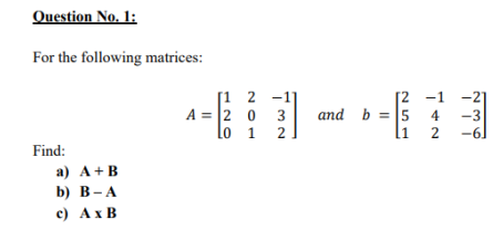 Question No. 1:
For the following matrices:
[1 2 -1)
A = 2 0 3
lo 1
Г2 —1 —21
and b = 5 4
-3
2
li 2
-61
Find:
а) А + В
b) В-А
с) АхВ
