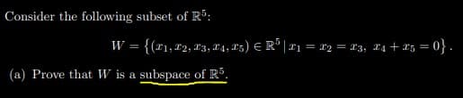 Consider the following subset of R":
W = {(x1,x2, 83, X4, 25) E R° | x1 = 12 = 13, 14 + 25 = 0}.
(a) Prove that W is a subspace of Rº.
