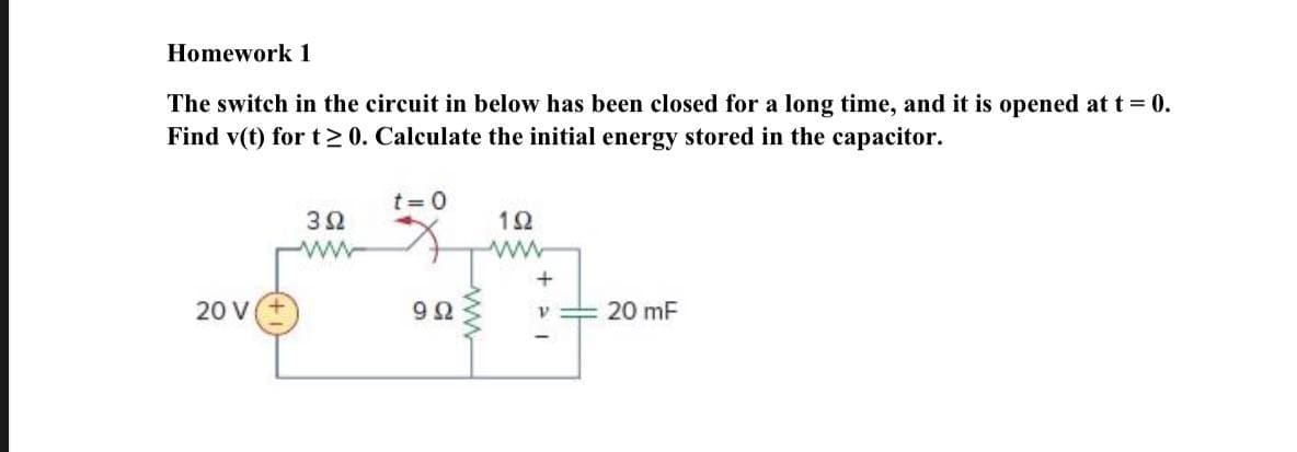 Homework 1
The switch in the circuit in below has been closed for a long time, and it is opened at t = 0.
Find v(t) for t > 0. Calculate the initial energy stored in the capacitor.
t =0
3Ω
12
ww
20 V
9Ω
20 mF
