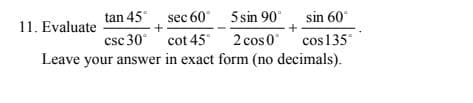 5 sin 90°
sin 60
2 cos 0 cos135°
Leave your answer in exact form (no decimals).
tan 45, sec 60
csc 30 cot 45°
11. Evaluate
+
