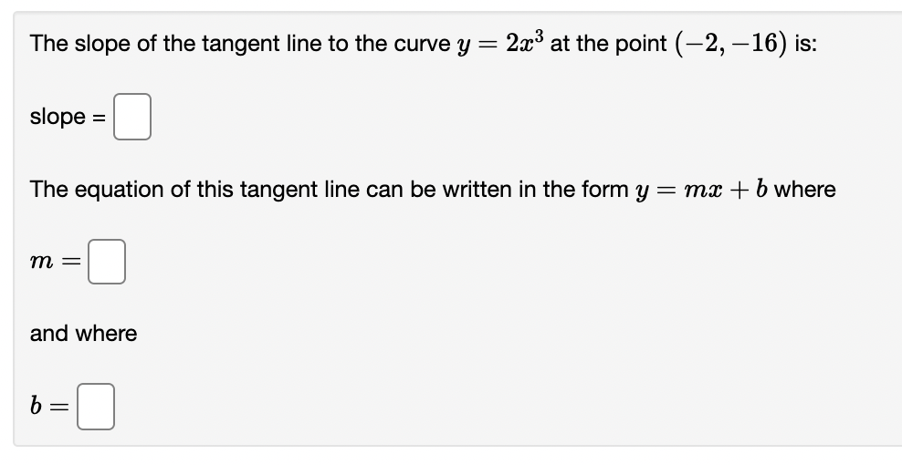 The slope of the tangent line to the curve y = 2x³ at the point (-2, – 16) is:
slope
The equation of this tangent line can be written in the form y
= mx + b where
m =
and where
6 =
