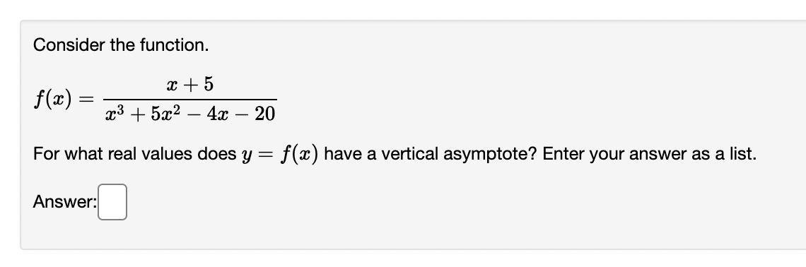 Consider the function.
x + 5
f(x) =
x3 + 5x2
4x
20
-
For what real values does y =
f(x) have a vertical asymptote? Enter your answer as a list.
Answer:
