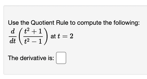 Use the Quotient Rule to compute the following:
t2 +
d
at t = 2
dt \ t2 – 1
The derivative is:
