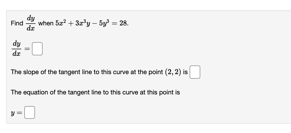 dy
Find
when 5x? + 3x'y – 5y3 = 28.
dx
dy
dx
The slope of the tangent line to this curve at the point (2, 2) is
The equation of the tangent line to this curve at this point is
y =
