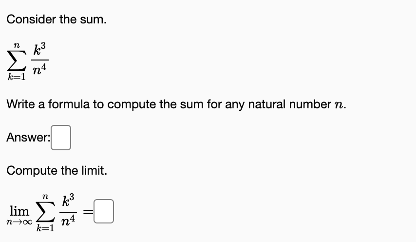 Consider the sum.
k3
n
n4
k=1
Write a formula to compute the sum for any natural number n.
Answer:
Compute the limit.
n
lim
n4
k=1
