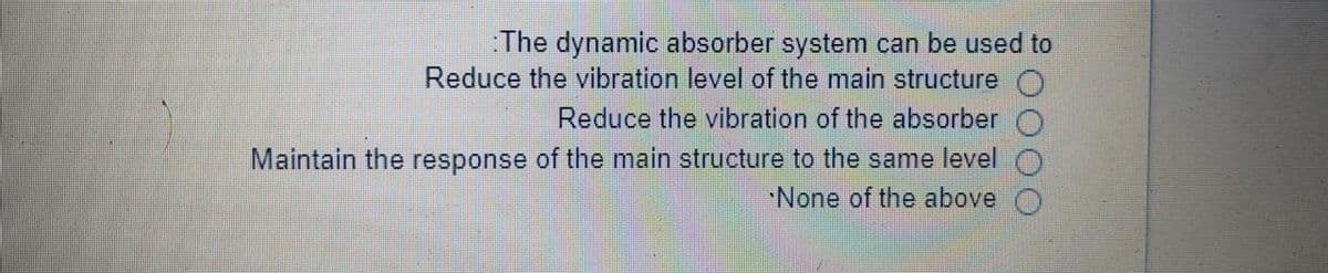 The dynamic absorber system can be used to
Reduce the vibration level of the main structure
Reduce the vibration of the absorber
Maintain the response of the main structure to the same level
None of the above
