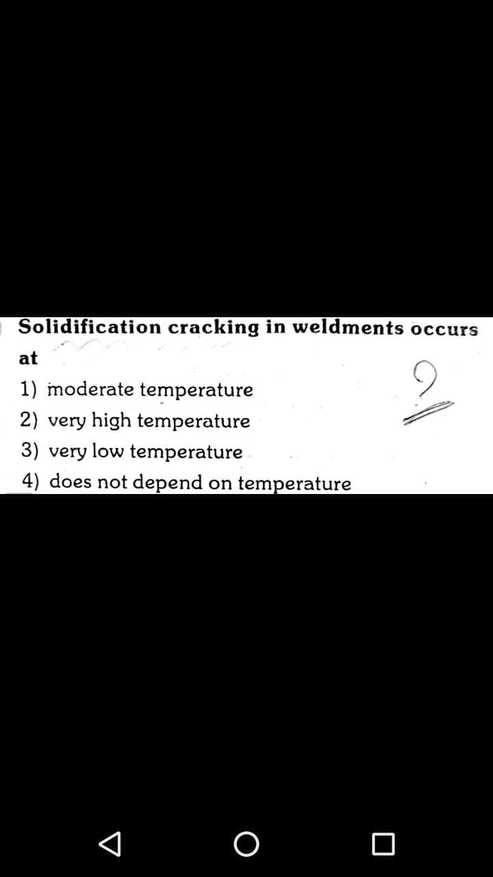 Solidification cracking in weldments occurs
at
1) moderate temperature
2) very high temperature
3) very low temperature
4) does not depend on temperature
O O
