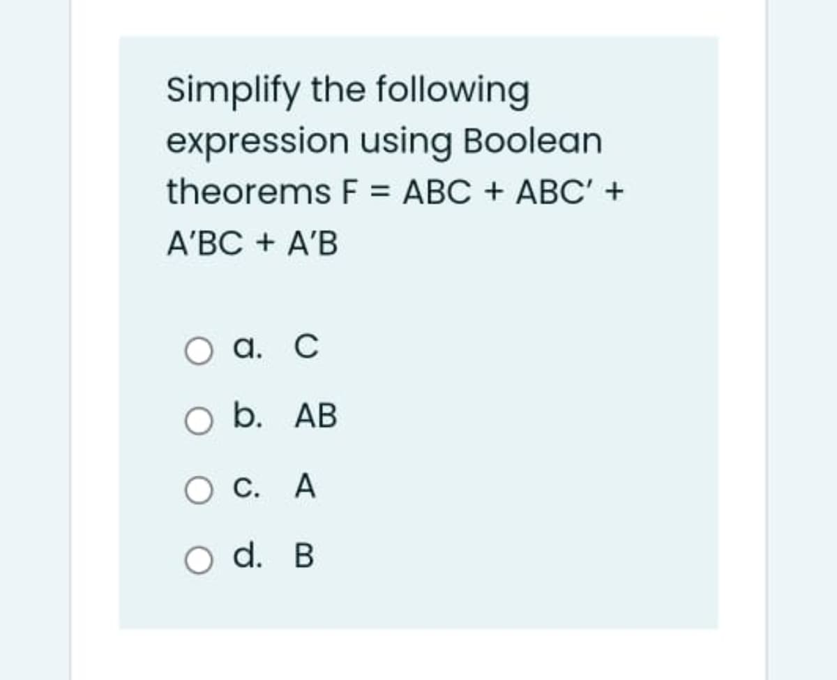 Simplify the following
expression using Boolean
theorems F = ABC + ABC' +
A'BC + A'B
О а. С
O b. AB
О с. А
O d. B
