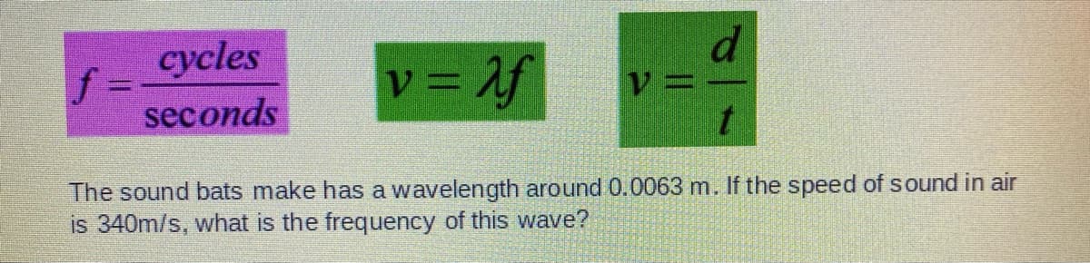 cycles
f =
seconds
v = f
d
V=-
The sound bats make has a wavelength around 0.0063 m. If the speed of sound in air
is 340m/s, what is the frequency of this wave?

