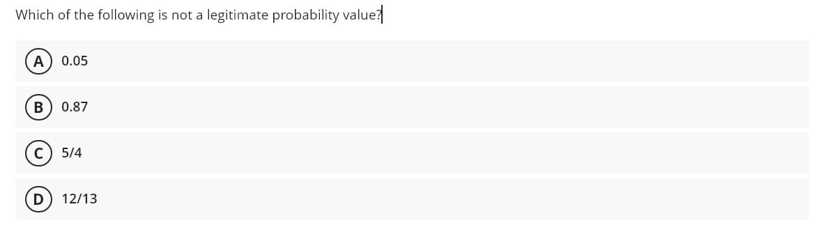 Which of the following is not a legitimate probability value
A
0.05
0.87
5/4
12/13
