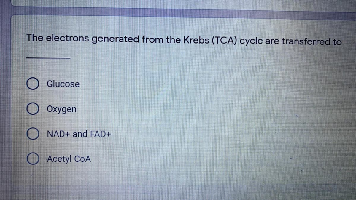 The electrons generated from the Krebs (TCA) cycle are transferred to
Glucose
O Oxygen
O NAD+ and FAD+
O Acetyl CoA
