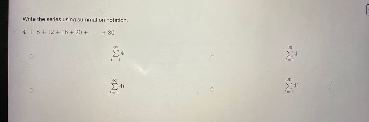 Write the series using summation notation.
4 + 8+12 + 16 + 20 + ... + 80
20
Σ4
i= 1
i = 1
20
E 4i
i = 1
E 4i
i = 1
4-
