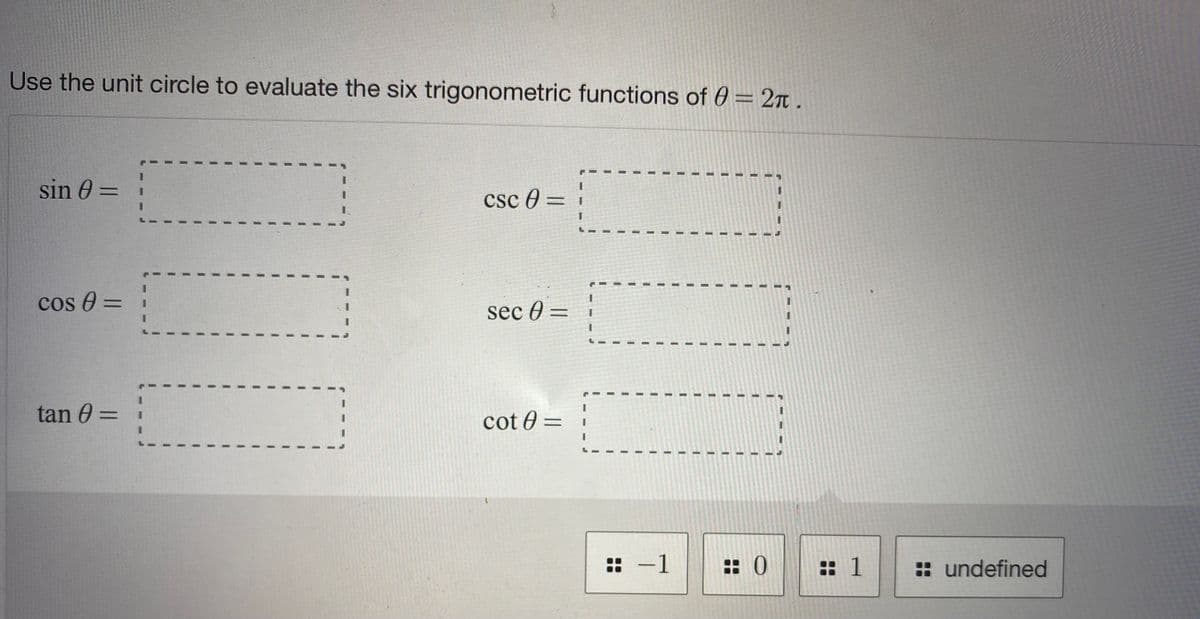 Use the unit circle to evaluate the six trigonometric functions of 0 = 2n .
sin 0 =
%3D
csc 0 = i
%3D
cos 0 = i
%3D
sec 0 =
%3D
tan 0 =
cot 0 =
%3D
:: -1
: 0
:: 1
: undefined
