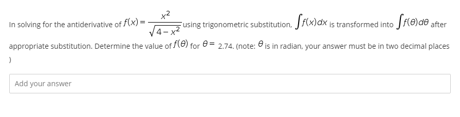 x2
In solving for the antiderivative of f(x) =
Fusing trigonometric substitution, Jf(x)dx is transformed into Jf(0)de after
V4-
appropriate substitution. Determine the value of f(6) for 0 = 2.74. (note: O is in radian, your answer must be in two decimal places
Add your answer
