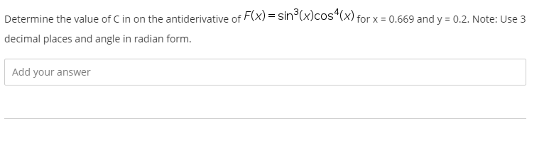 Determine the value of C in on the antiderivative of F(x) = sin (x)cos“(x) for x = 0.669 and y = 0.2. Note: Use 3
decimal places and angle in radian form.
Add your answer

