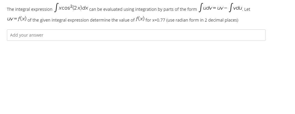 The integral expression xcos-(2x)dx can be evaluated using integration by parts of the form
Sudv=uv- Jvau,e
Let
uv= f(x)
of the given integral expression determine the value of f(X) for x=0.77 (use radian form in 2 decimal places)
Add your answer

