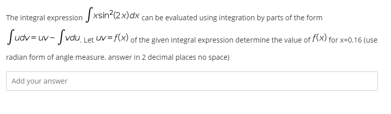 The integral expression J xsin-(2x)dx can be evaluated using integration by parts of the form
Judv = uv- vdu Let UV= f(x) of the given integral expression determine the value of f(x) for x=0.16 (use
radian form of angle measure. answer in 2 decimal places no space)
Add your answer
