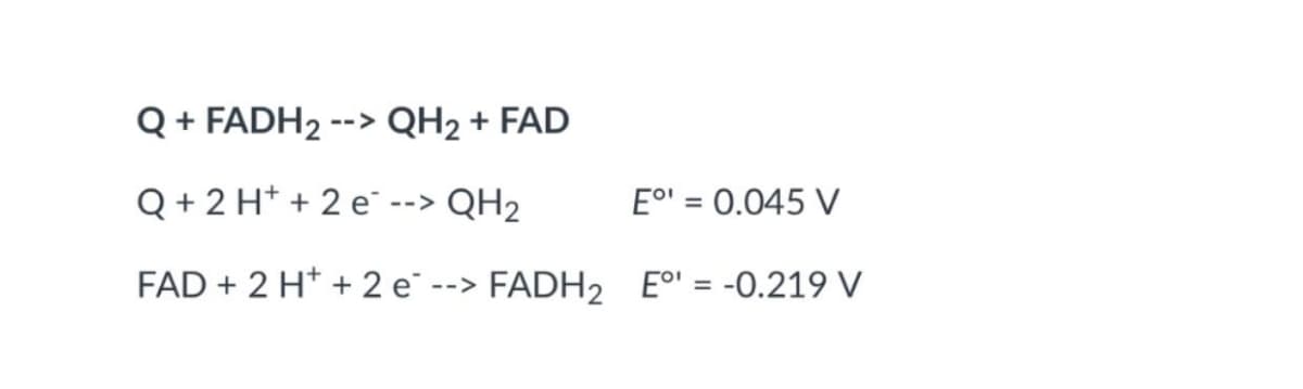 Q + FADH2 --> QH2 + FAD
Q + 2 H* + 2 e
QH2
Eo' = 0.045 V
-->
%3D
FAD + 2 H* + 2 e-
FADH2 E°' = -0.219 V
-->
