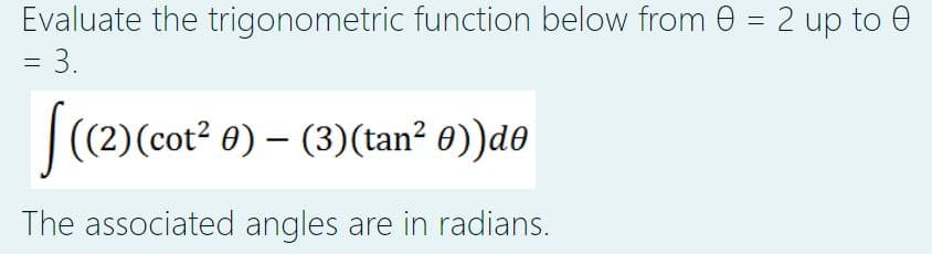 Evaluate the trigonometric function below from 0 = 2 up to 0
= 3.
[((2) (cot²0) - (3) (tan² 0))deo
The associated angles are in radians.